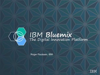 IBM Bluemix
The Digital Innovation Platform
Roger Paulssen, IBM
 