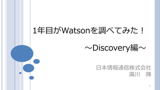 1 日本情報通信株式会社
廣川 陣
1年目がWatsonを調べてみた！
～Discovery編～
1
 