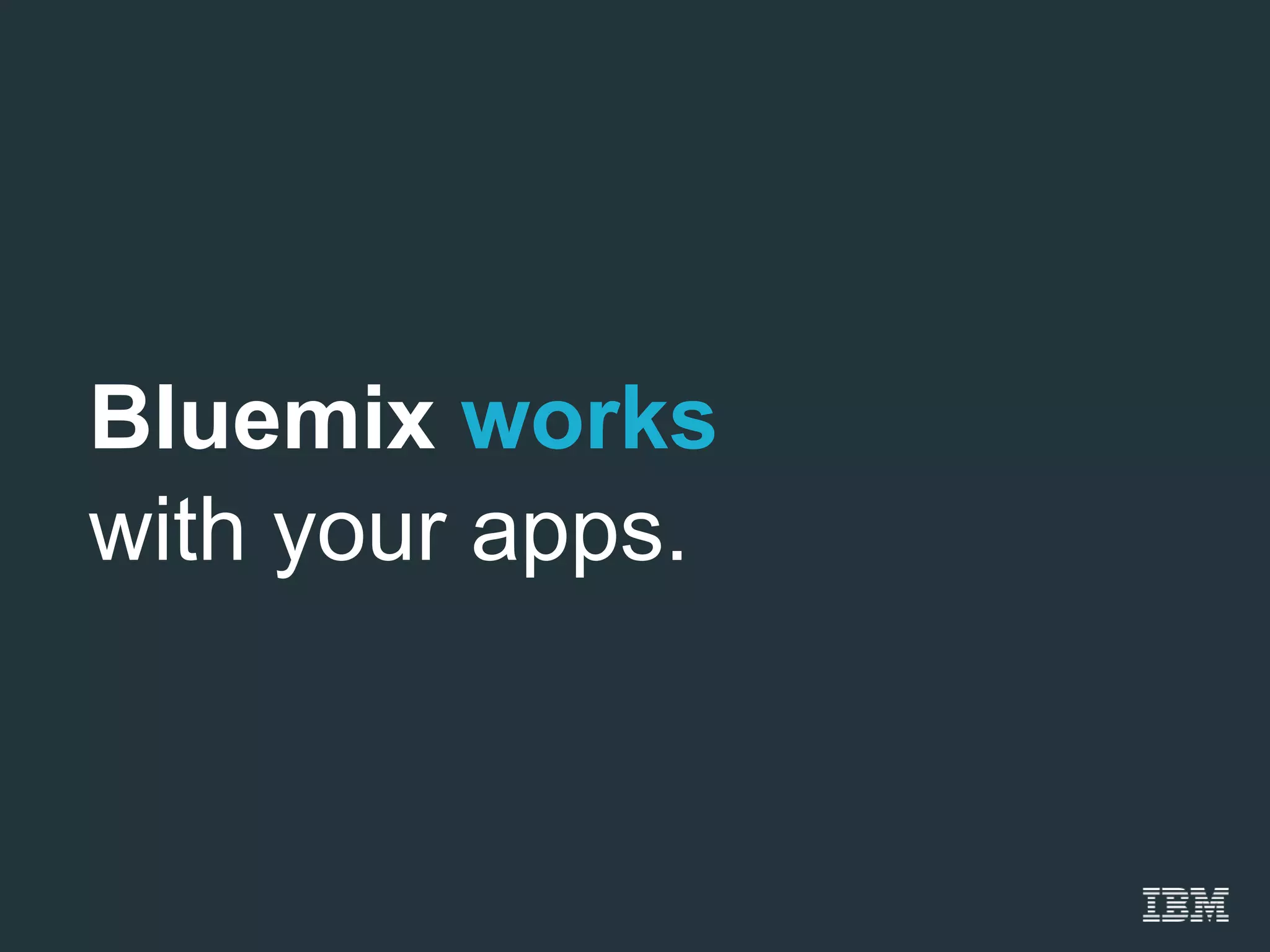Bluemix works
with your apps.
 