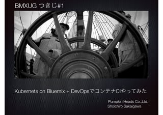 Kubernets on Bluemix + DevOpsでコンテナCIやってみた
Pumpkin Heads Co.,Ltd.
Shoichiro Sakaigawa
BMXUG つきじ#1
 
