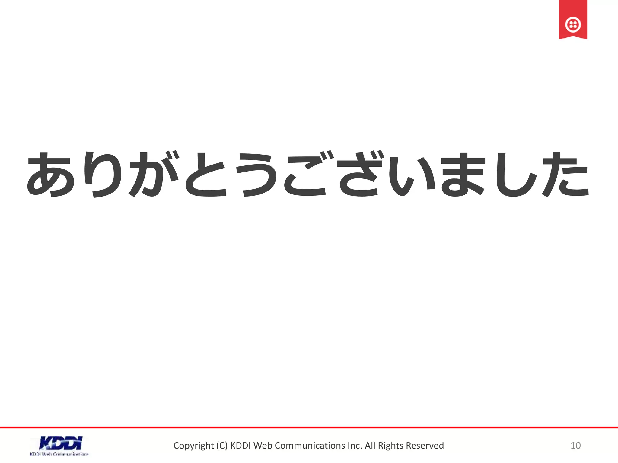 ありがとうございました
Copyright (C) KDDI Web Communications Inc. All Rights Reserved 10
 