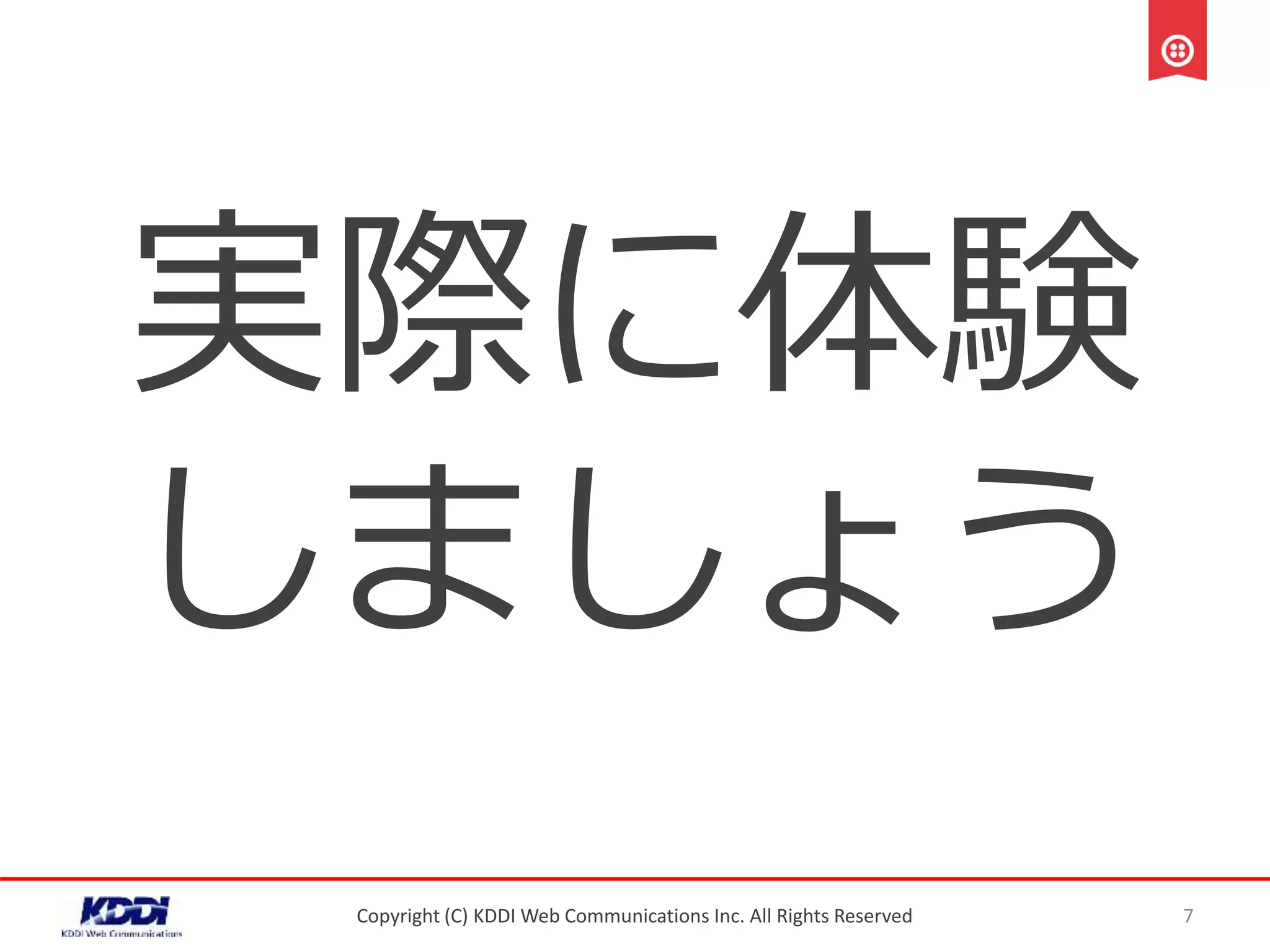 実際に体験
しましょう
Copyright (C) KDDI Web Communications Inc. All Rights Reserved 7
 