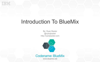 Introduction To BlueMix
By: Ryan Baxter
@ryanjbaxter
http://ryanjbaxter.com
 