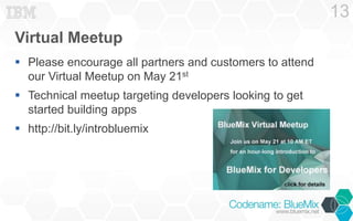 Virtual Meetup
 Please encourage all partners and customers to attend
our Virtual Meetup on May 21st
 Technical meetup targeting developers looking to get
started building apps
 http://bit.ly/introbluemix
13
 