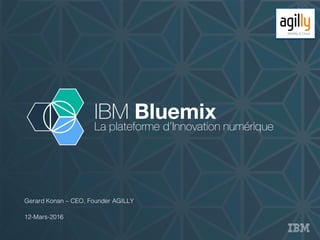 IBM Bluemix
La plateforme d’Innovation numérique
Gerard Konan – CEO, Founder AGILLY
12-Mars-2016
 