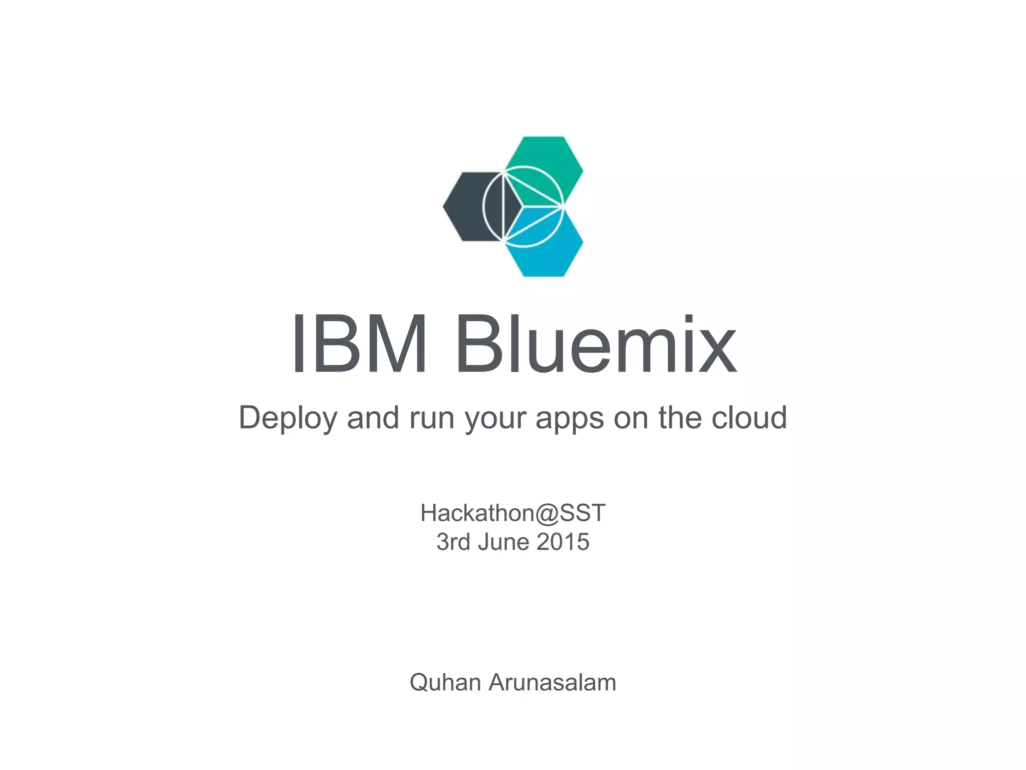 IBM Bluemix
Deploy and run your apps on the cloud
Quhan Arunasalam
Hackathon@SST
3rd June 2015
