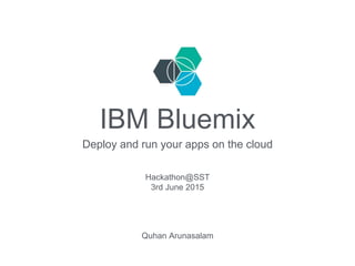 IBM Bluemix
Deploy and run your apps on the cloud
Quhan Arunasalam
Hackathon@SST
3rd June 2015
 
