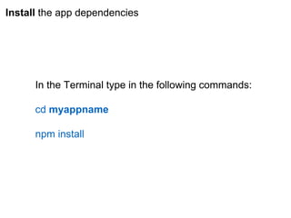 Install the app dependencies
In the Terminal type in the following commands:
cd myappname
npm install