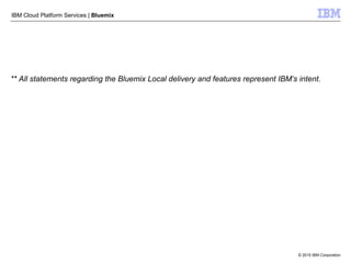 © 2015 IBM Corporation
IBM Cloud Platform Services | Bluemix
** All statements regarding the Bluemix Local delivery and features represent IBM’s intent.
 