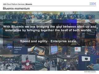 © 2015 IBM Corporation
IBM Cloud Platform Services | Bluemix
Bluemix momentum
With Bluemix we are bridging the gap between start-up and
enterprise by bringing together the best of both worlds.
Speed and agility. Enterprise scale.
 