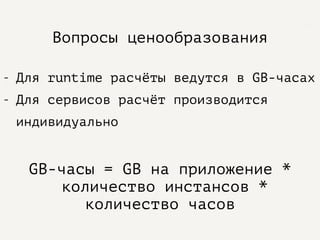 Вопросы ценообразования
- Для runtime расчёты ведутся в GB-часах
- Для сервисов расчёт производится
индивидуально
GB-часы = GB на приложение *
количество инстансов *
количество часов
 
