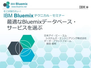 IBM Bluemix
www.bluemix.net
IBM Bluemix
そこが知りたい！
テクニカル・セミナー
日本アイ・ビー・エム
システムズ・エンジニアリング株式会社
データ・プラットフォーム
曽田 俊明
最適なBluemixデータベース・
サービスを選ぶ
 