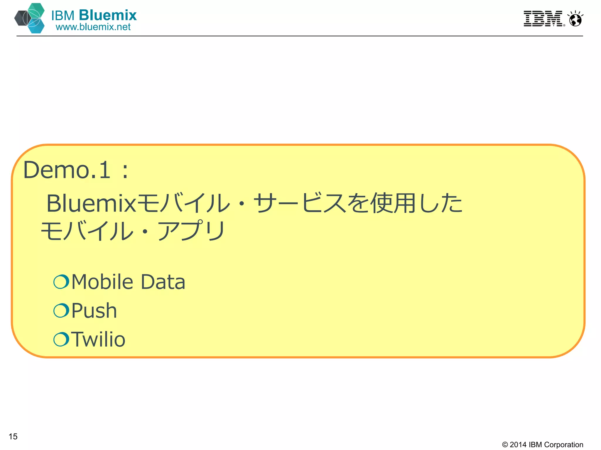© 2014 IBM Corporation
15
IBM Bluemix
www.bluemix.net
Demo.1 :
Bluemixモバイル・サービスを使⽤した
モバイル・アプリ
Mobile Data
Push
Twilio
 