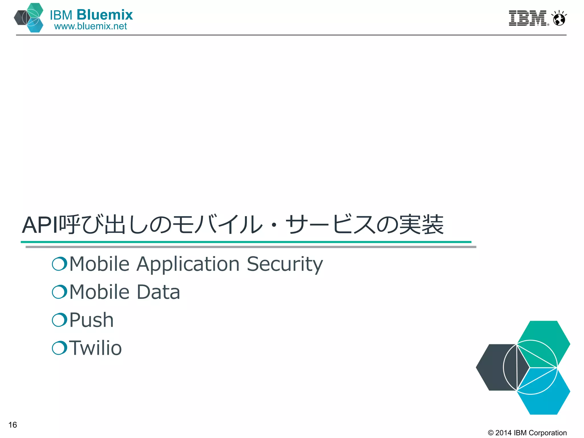 © 2014 IBM Corporation
16
IBM Bluemix
www.bluemix.net
API呼び出しのモバイル・サービスの実装
Mobile Application Security
Mobile Data
Push
Twilio
 