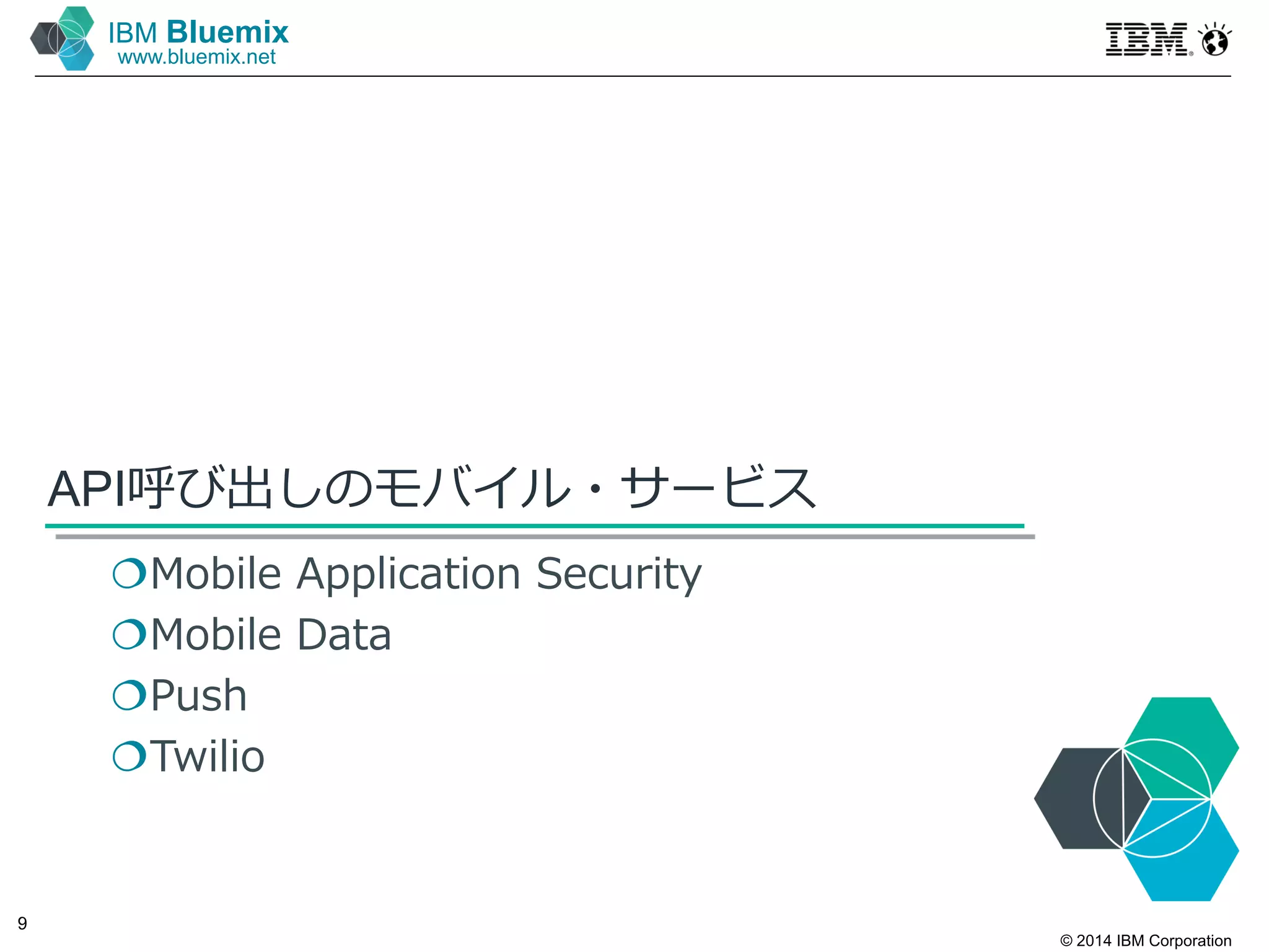 © 2014 IBM Corporation
9
IBM Bluemix
www.bluemix.net
API呼び出しのモバイル・サービス
Mobile Application Security
Mobile Data
Push
Twilio
 