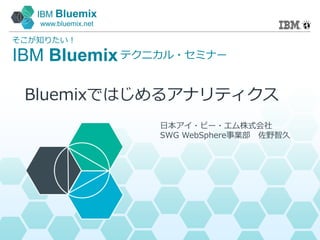 IBM Bluemix
www.bluemix.net
IBM Bluemix
そこが知りたい！
テクニカル・セミナー
日本アイ・ビー・エム株式会社
SWG WebSphere事業部 佐野智久
Bluemixではじめるアナリティクス
 