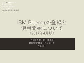 For Innovation,
Coordinate
Collaboration
Up-front
合同会社 井上研一事務所
IBM Bluemixの登録と
使用開始について
（2017年4月版）
合同会社井上研一事務所
ITCA認定ITコーディネータ
井上 研一
 