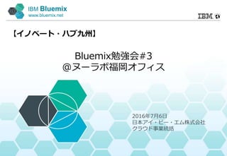IBM Bluemix
www.bluemix.net
Bluemix勉強会#3
@ヌーラボ福岡オフィス
【イノベート・ハブ九州】
2016年7月6日
日本アイ・ビー・エム株式会社
クラウド事業統括
 