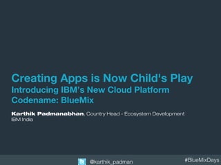 #BlueMixDays@karthik_padman
Creating Apps is Now Child's Play
Introducing IBM’s New Cloud Platform
Codename: BlueMix
Karthik Padmanabhan, Country Head - Ecosystem Development
IBM India
 