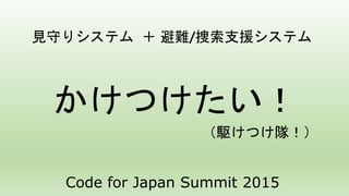 見守りシステム ＋ 避難/捜索支援システム
かけつけたい！
（駆けつけ隊！）
Code for Japan Summit 2015
 
