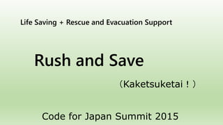Life Saving + Rescue and Evacuation Support
Rush and Save
（Kaketsuketai！）
Code for Japan Summit 2015
 