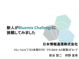 新人がBluemix Challengeに
挑戦してみました
日本情報通信株式会社
ｿﾘｭｰｼｮﾝﾋﾞｼﾞﾈｽ本部ｸﾗｳﾄﾞ･ﾃｸﾆｶﾙｾｰﾙｽ部第3ｸﾞﾙｰﾌﾟ
熊谷 賢二 狩野 夏希
 