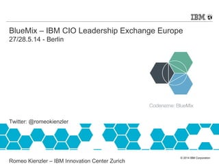 © 2014 IBM Corporation
BlueMix – IBM CIO Leadership Exchange Europe
27/28.5.14 - Berlin
Twitter: @romeokienzler
Romeo Kienzler – IBM Innovation Center Zurich
 