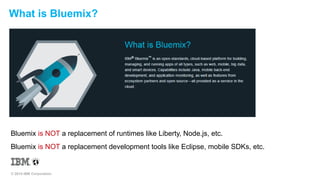 What is Bluemix? 
Bluemix is NOT a replacement of runtimes like Liberty, Node.js, etc. 
Bluemix is NOT a replacement development tools like Eclipse, mobile SDKs, etc. 
© 2014 IBM Corporation 
 