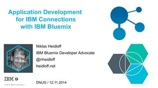Application Development 
for IBM Connections 
with IBM Bluemix 
© 2014 IBM Corporation 
Niklas Heidloff 
IBM Bluemix Developer Advocate 
@nheidloff 
heidloff.net 
DNUG / 12.11.2014 
 