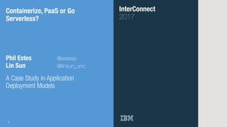InterConnect
2017
Containerize, PaaS or Go
Serverless?
Phil Estes @estesp
Lin Sun @linsun_unc
A Case Study in Application
Deployment Models
1
 