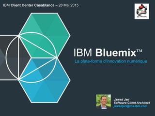 IBM Bluemix™
La plate-forme d’innovation numérique
Jawad Jari
Software Client Architect
jawadjari@ma.ibm.com
IBM Client Center Casablanca – 28 Mai 2015
 