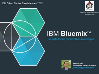 IBM Bluemix™
La plate-forme d’innovation numérique
Jawad Jari
Software Client Architect
jawadjari@ma.ibm.com
IBM Client Center Casablanca – 2015
Morocco Java User Group
Morocco Jug
 