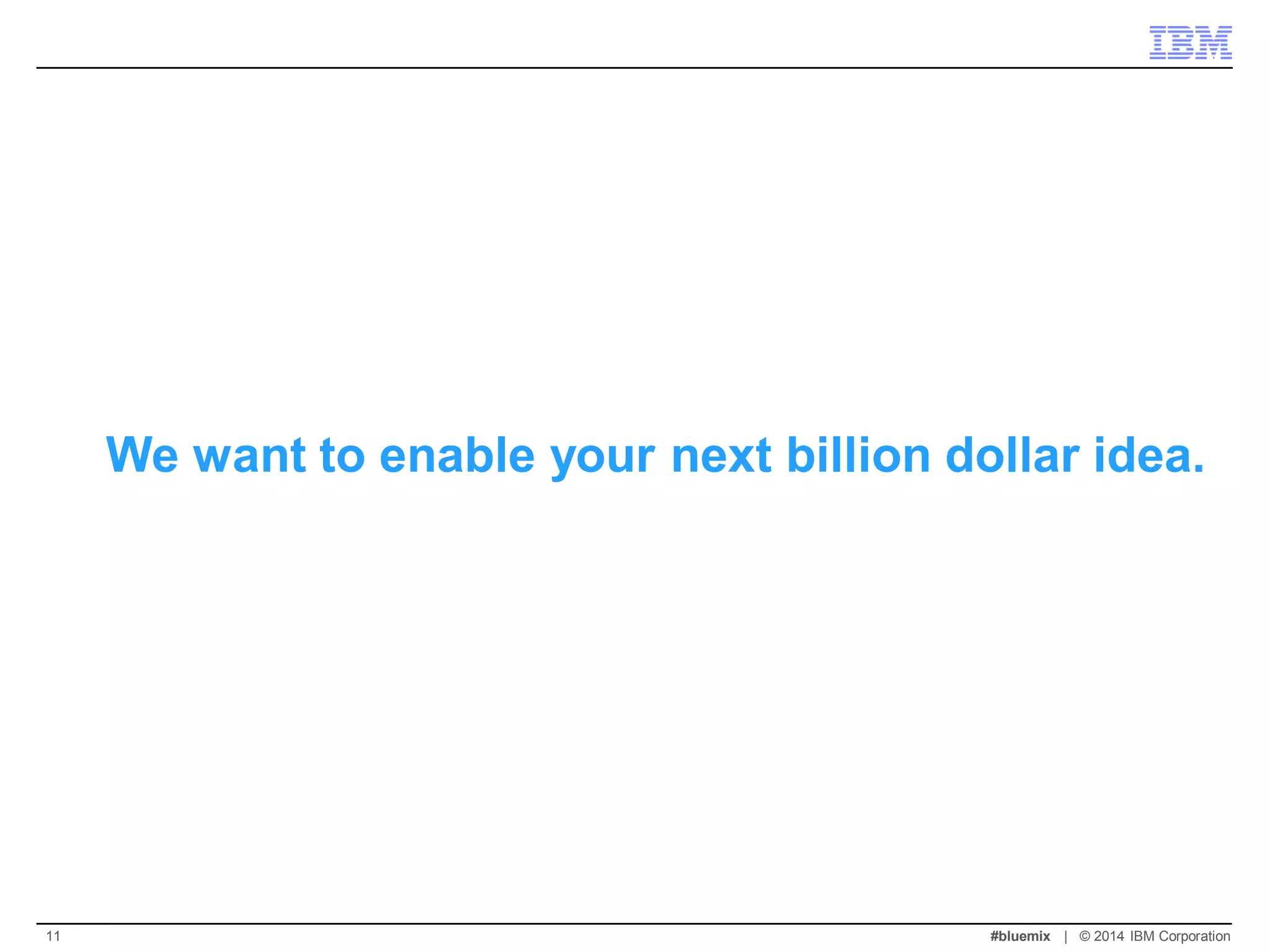 We want to enable your next billion dollar idea. 
#bluemix | © 2014 IBM Corporation 
11  