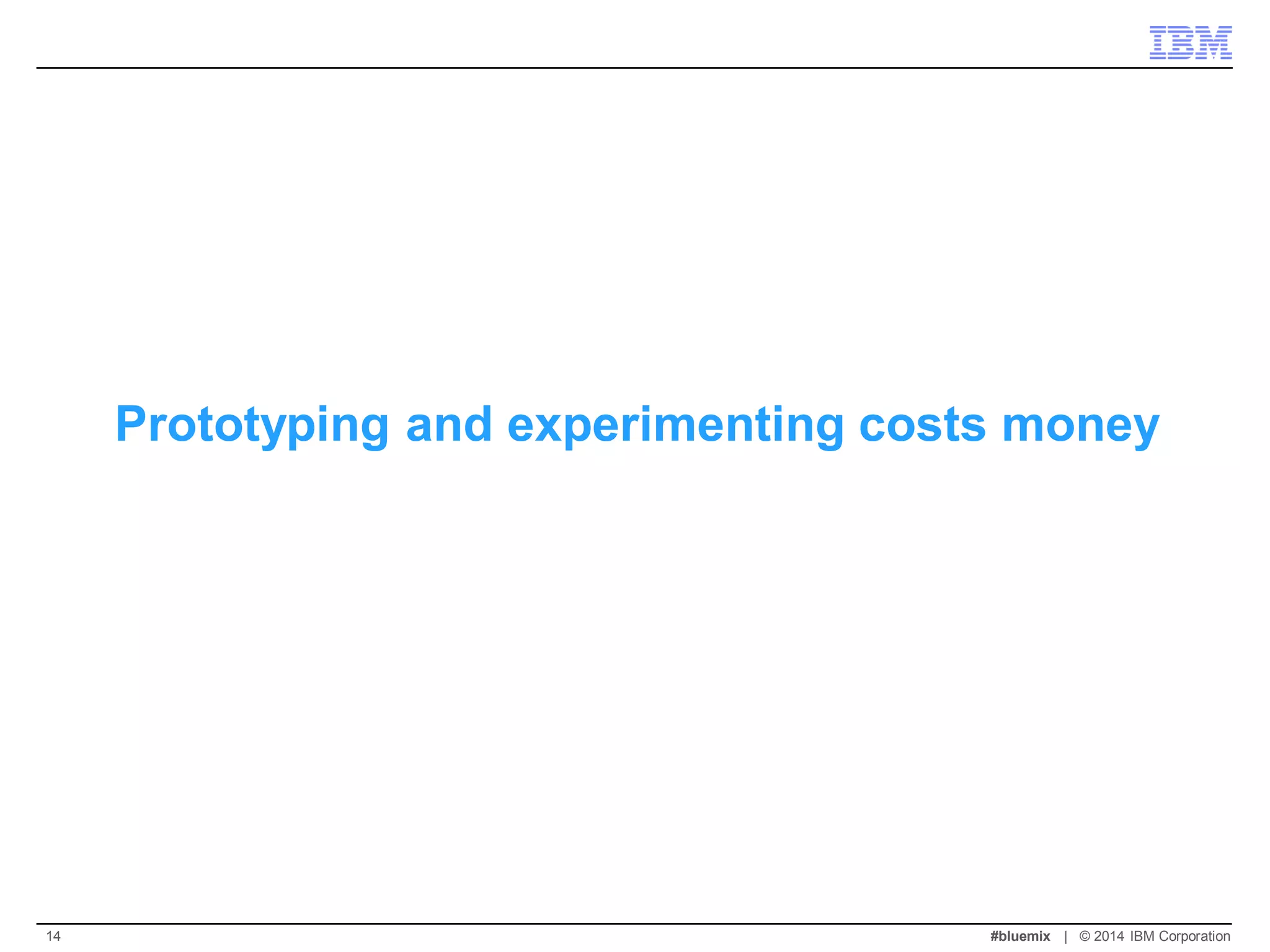 Prototyping and experimenting costs money 
#bluemix | © 2014 IBM Corporation 
14  