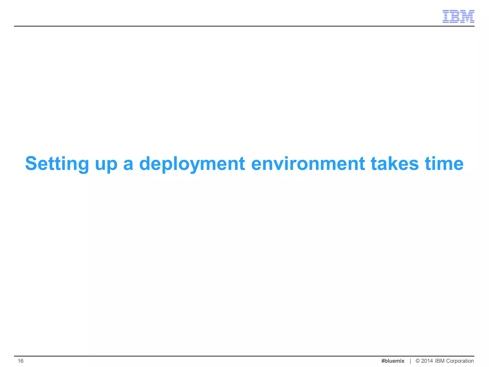 Setting up a deployment environment takes time 
#bluemix | © 2014 IBM Corporation 
16  