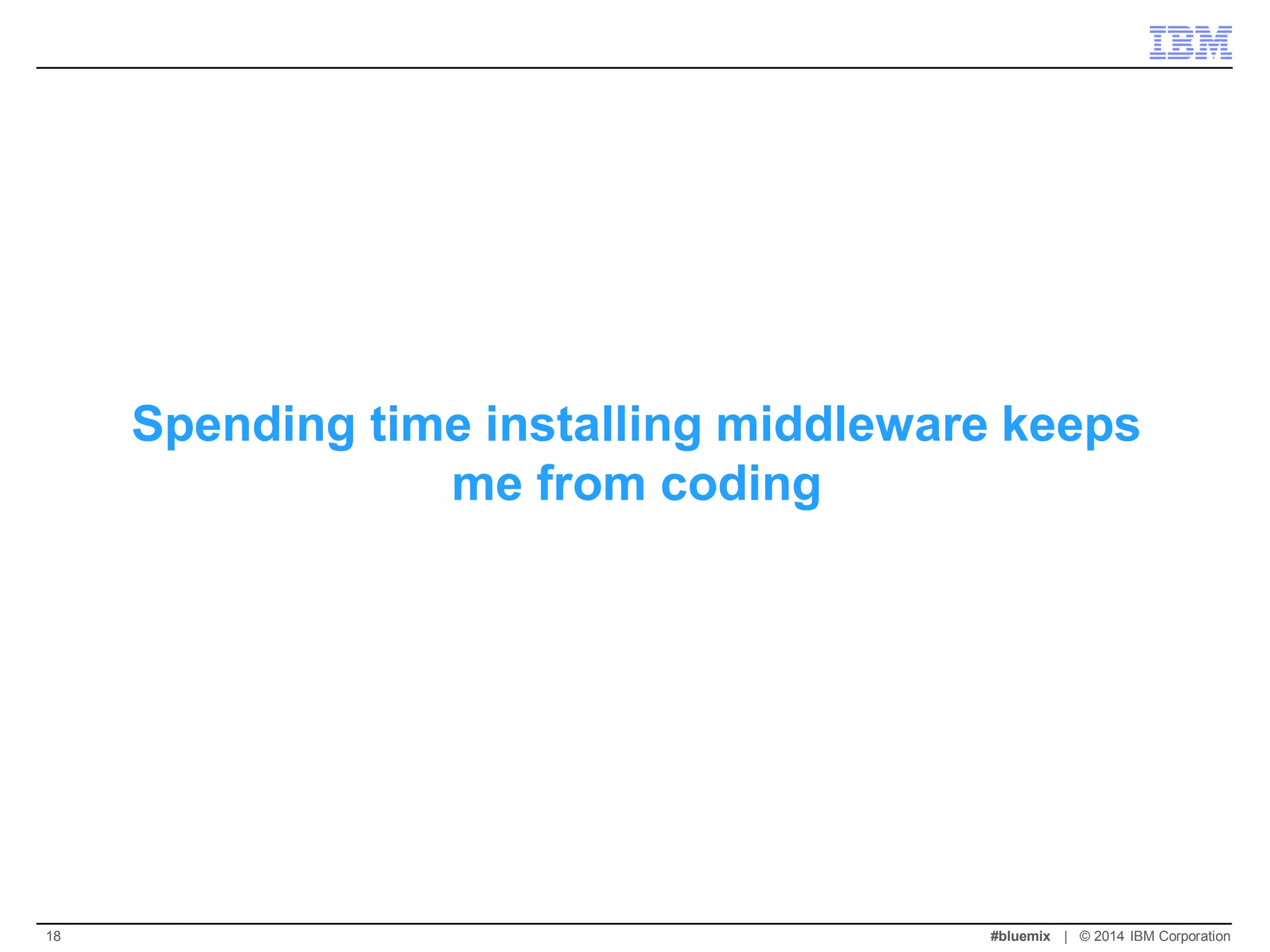 Spending time installing middleware keeps me from coding 
#bluemix | © 2014 IBM Corporation 
18  