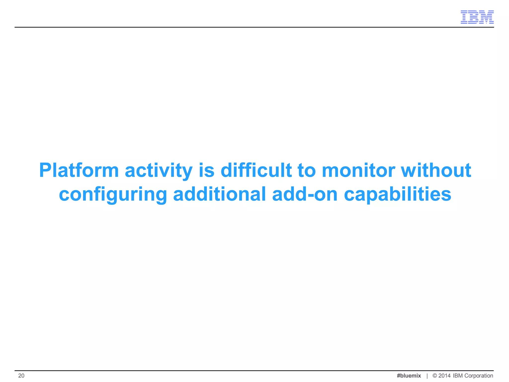 Platform activity is difficult to monitor without configuring additional add-on capabilities 
#bluemix | © 2014 IBM Corporation 
20  