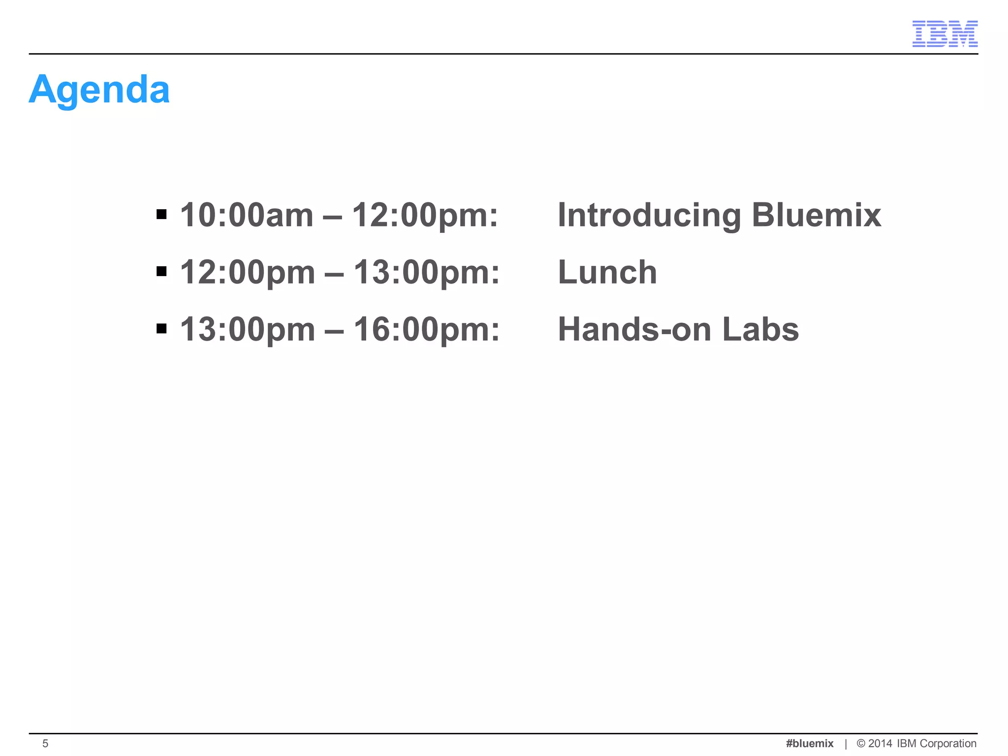 Agenda 
10:00am – 12:00pm: Introducing Bluemix 
12:00pm – 13:00pm: Lunch 
13:00pm – 16:00pm: Hands-on Labs 
#bluemix | © 2014 IBM Corporation 
5  