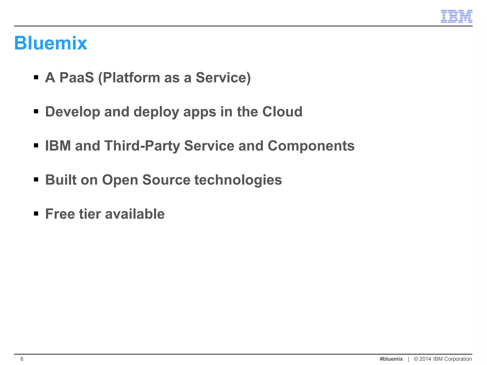 Bluemix 
A PaaS (Platform as a Service) 
Develop and deploy apps in the Cloud 
IBM and Third-Party Service and Components 
Built on Open Source technologies 
Free tier available 
#bluemix | © 2014 IBM Corporation 
8  
