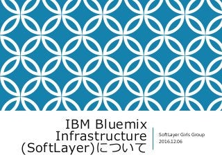IBM Bluemix
Infrastructure
(SoftLayer)について
SoftLayer Girls Group
2016.12.06
 