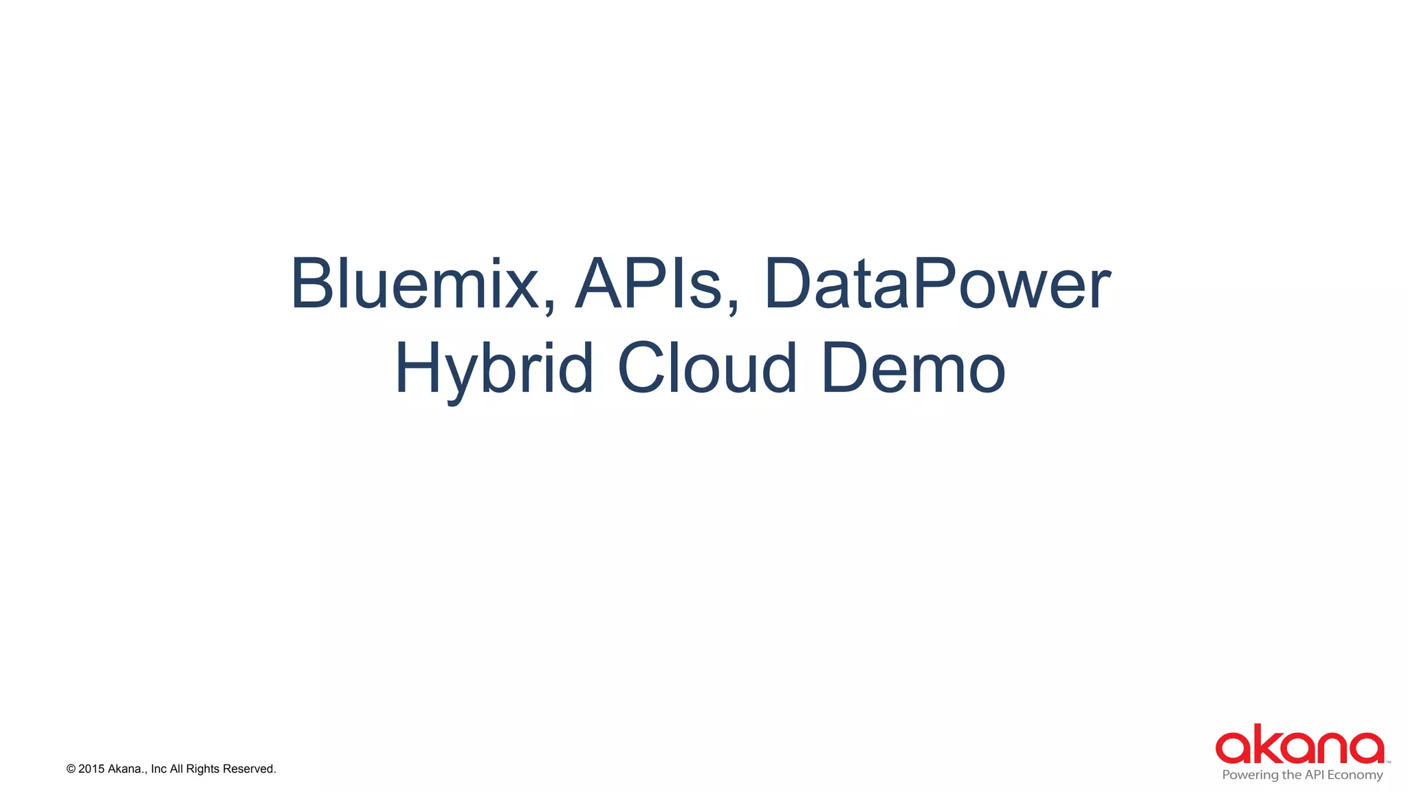 © 2015 Akana., Inc All Rights Reserved.
Bluemix, APIs, DataPower
Hybrid Cloud Demo
 