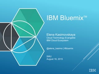 IBM BluemixTM
Elena Kasimovskaya
Cloud Technology Evangelist
IBM Cloud Ecosystem
@elena_kasimo | #bluemix
SMU
August 18, 2015
 