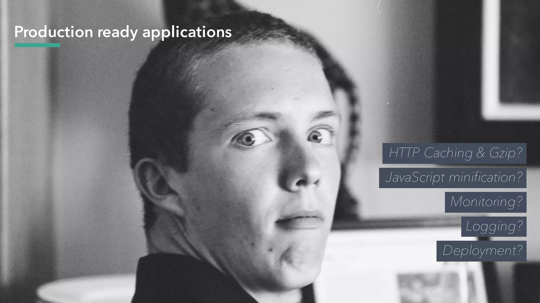 Production ready applications
HTTP Caching & Gzip?
JavaScript minification?
Monitoring?
Logging?
Deployment?
 