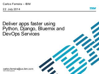 © 2014 IBM Corporation
Deliver apps faster using
Python, Django, Bluemix and
DevOps Services
Carlos Ferreira – IBM
22 July 2014
carlos.ferreira@us.ibm.com
 