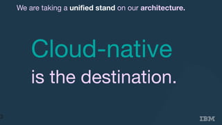Cloud-native
is the destination.
3
We are taking a unified stand on our architecture.
 