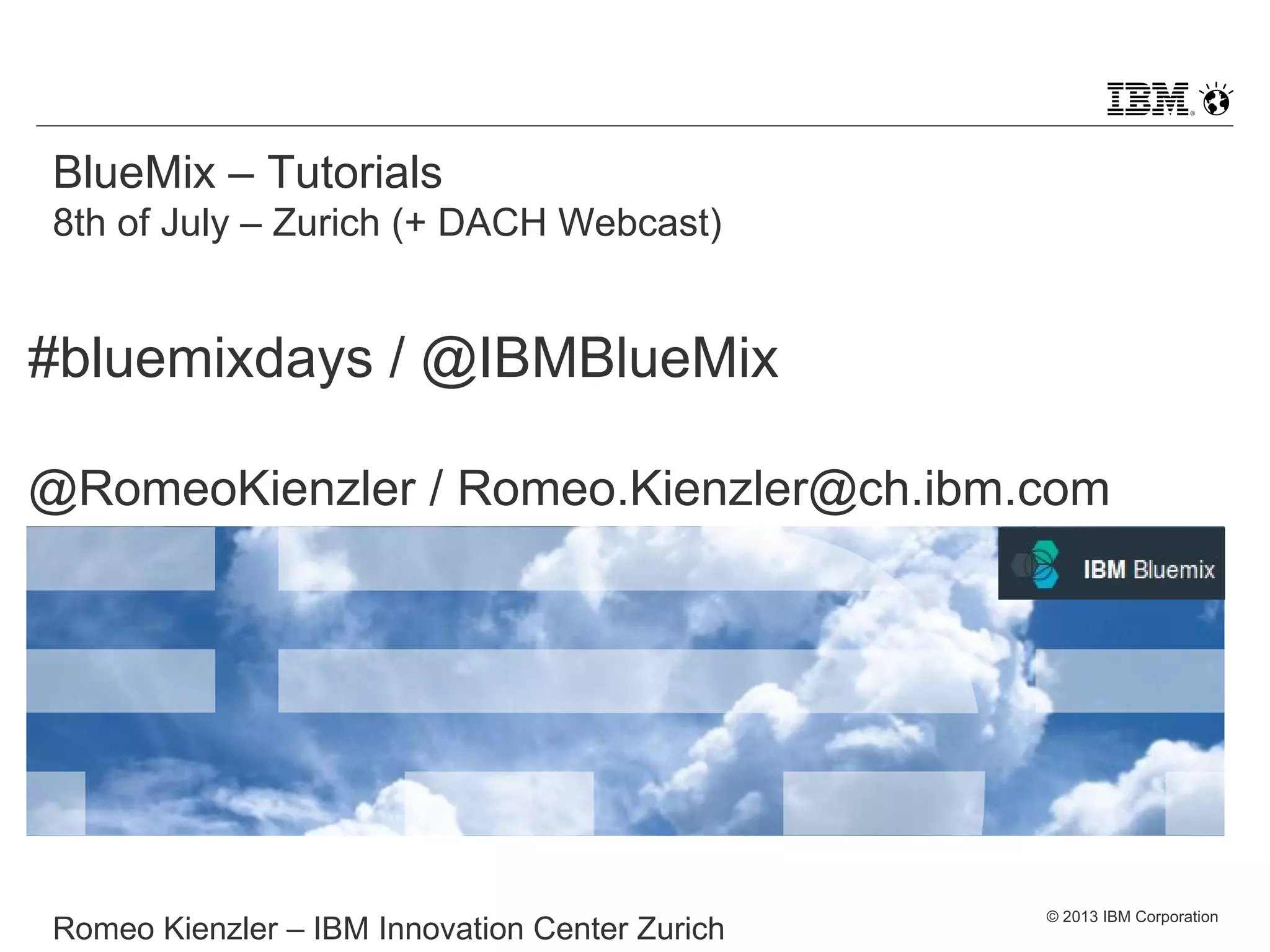 © 2013 IBM Corporation
BlueMix – Tutorials
8th of July – Zurich (+ DACH Webcast)
Romeo Kienzler – IBM Innovation Center Zurich
#bluemixdays / @IBMBlueMix
@RomeoKienzler
