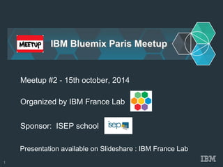 Organized by IBM France Lab 
Sponsor: ISEP school 
Meetup #2 - 15th october, 2014 
Presentation available on Slideshare : IBM France Lab 
1  