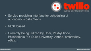 Meetup.com/Bluemix Meetup.com/CloudFoundry
•  Service providing interface for scheduling of
autonomous calls / texts!
•  REST based!
•  Currently being utilized by Uber, PaybyPhone,
Philadelphia PD, Duke University, Airbnb, smarterkey,
eBay...!
 