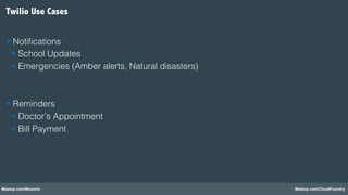 Meetup.com/Bluemix Meetup.com/CloudFoundry
§  Notiﬁcations!
§  School Updates!
§  Emergencies (Amber alerts, Natural disasters)!
§  Reminders!
§  Doctor’s Appointment!
§  Bill Payment!
Twilio Use Cases
 