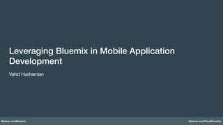 Meetup.com/Bluemix Meetup.com/CloudFoundry
Leveraging Bluemix in Mobile Application
Development!
!
Vahid Hashemian
 